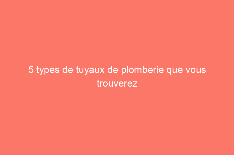 5 types de tuyaux de plomberie que vous trouverez dans les maisons