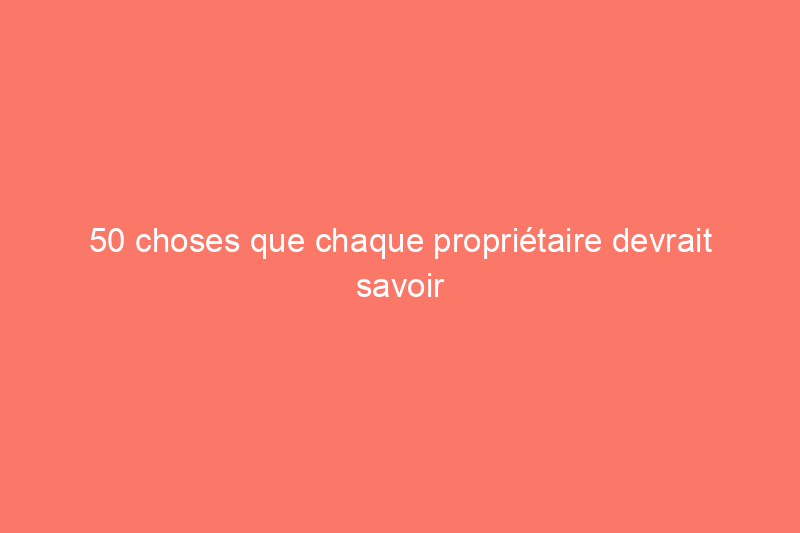 50 choses que chaque propriétaire devrait savoir faire