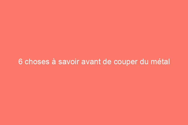 6 choses à savoir avant de couper du métal