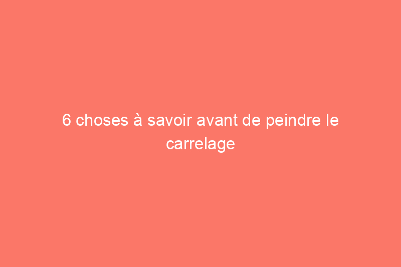 6 choses à savoir avant de peindre le carrelage de la salle de bain