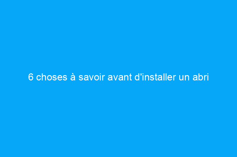 6 choses à savoir avant d'installer un abri de jardin à la maison