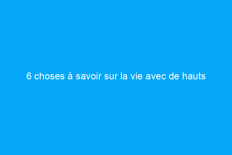 6 choses à savoir sur la vie avec de hauts plafonds