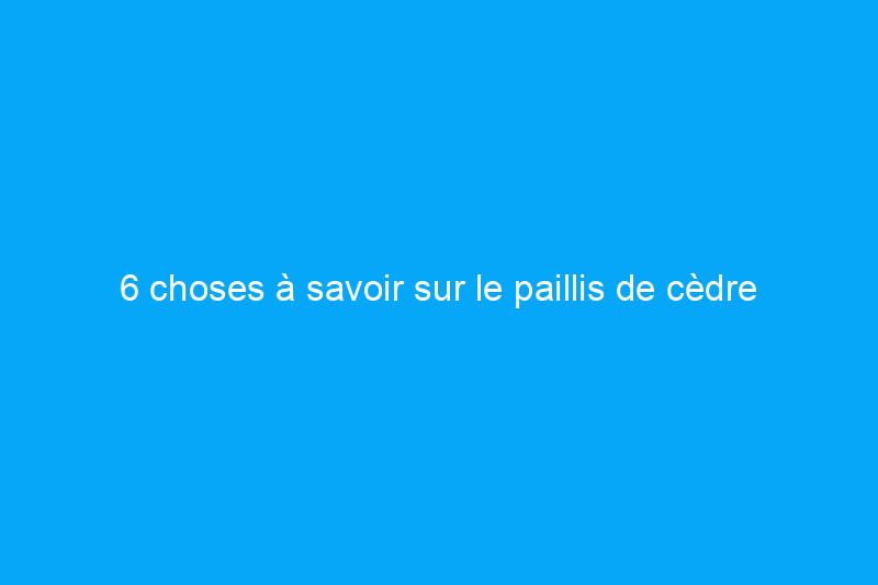 6 choses à savoir sur le paillis de cèdre