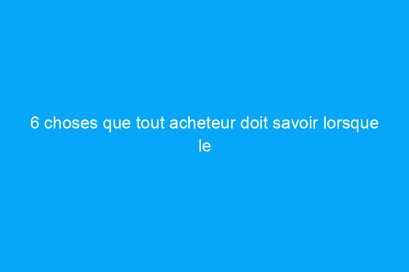 6 choses que tout acheteur doit savoir lorsque le marché est favorable aux vendeurs