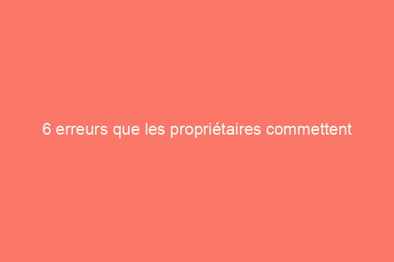 6 erreurs que les propriétaires commettent chaque été