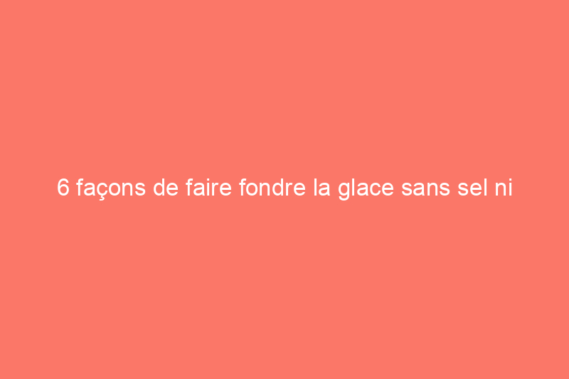 6 façons de faire fondre la glace sans sel ni fondant à glace