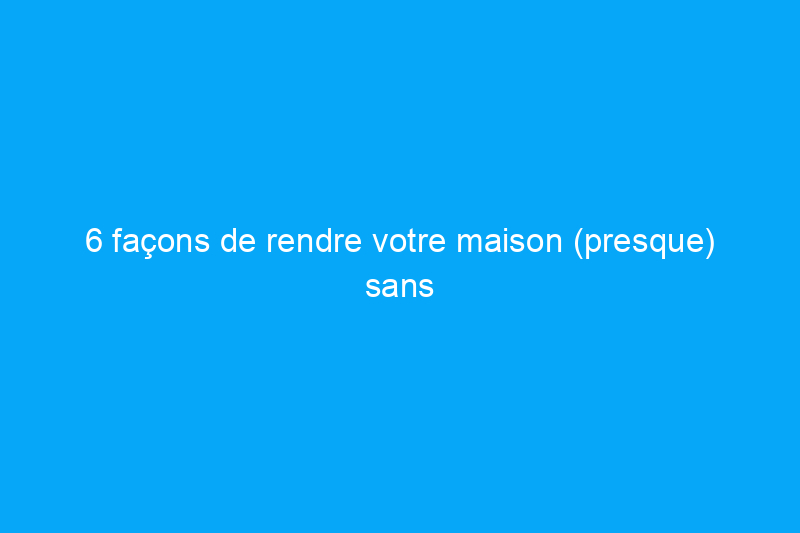 6 façons de rendre votre maison (presque) sans entretien