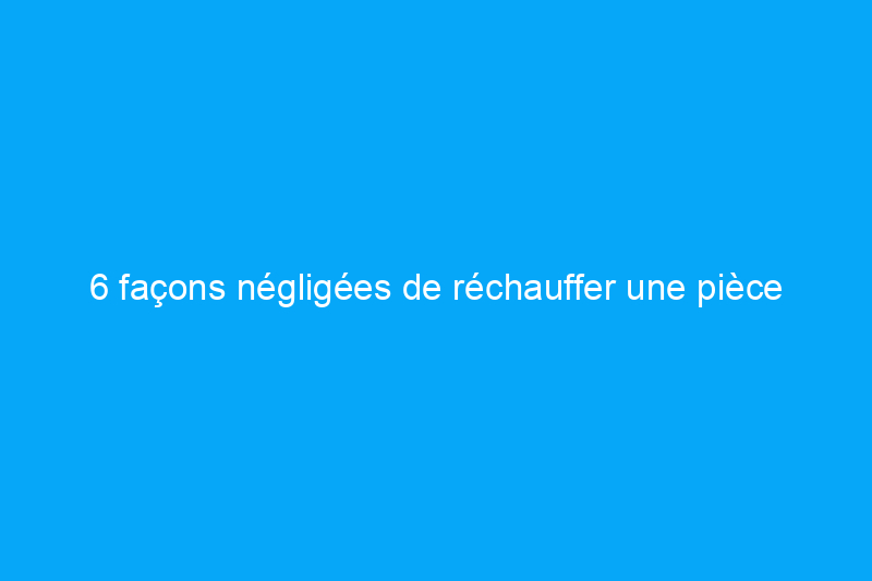 6 façons négligées de réchauffer une pièce froide