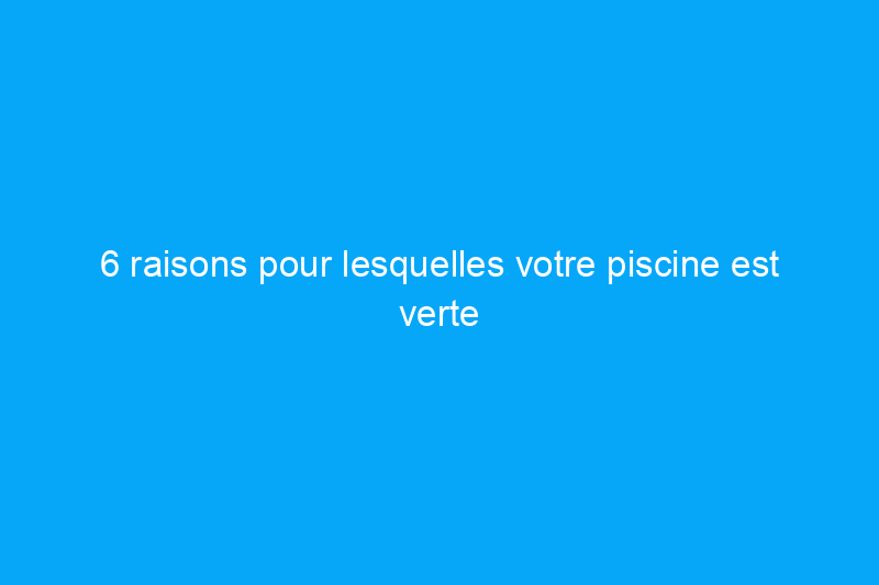 6 raisons pour lesquelles votre piscine est verte et comment y remédier