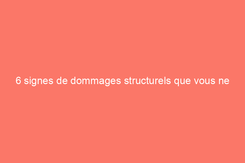 6 signes de dommages structurels que vous ne devriez jamais ignorer