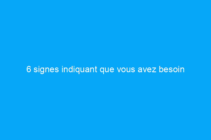 6 signes indiquant que vous avez besoin d'une nouvelle fournaise