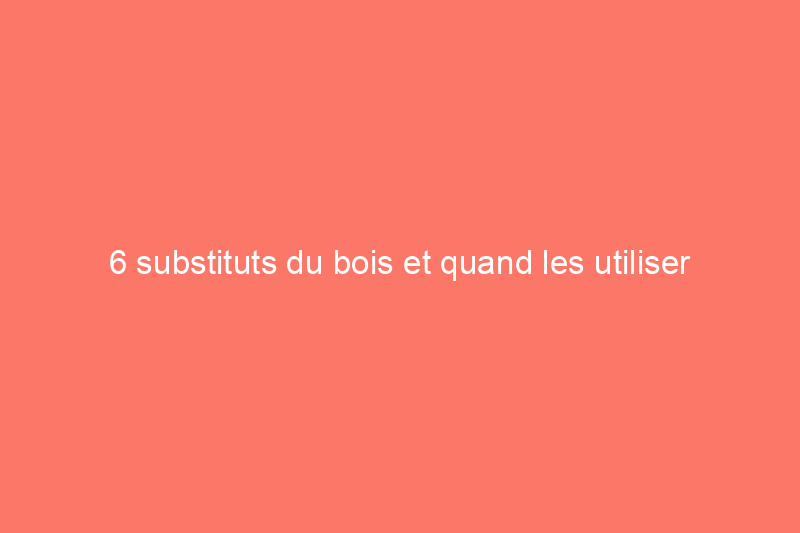 6 substituts du bois et quand les utiliser