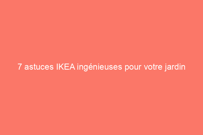 7 astuces IKEA ingénieuses pour votre jardin