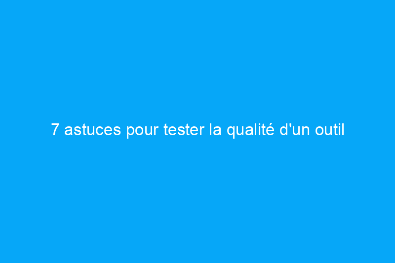 7 astuces pour tester la qualité d'un outil en quincaillerie