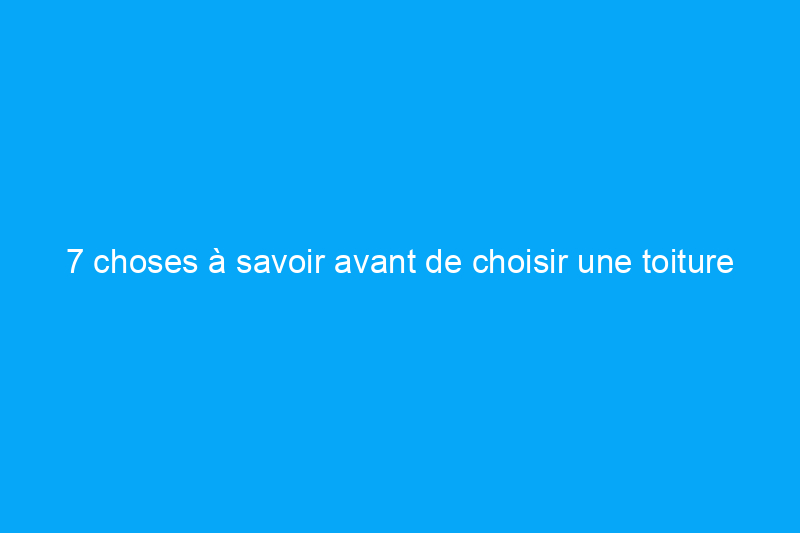 7 choses à savoir avant de choisir une toiture métallique