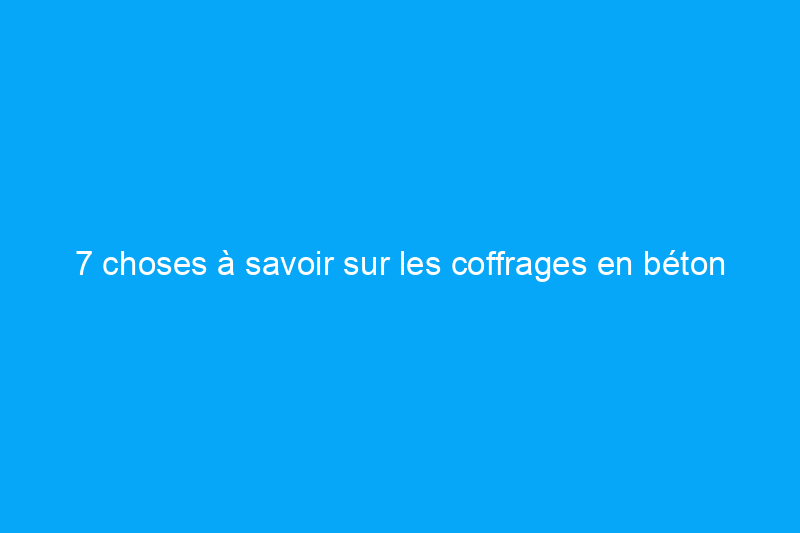 7 choses à savoir sur les coffrages en béton