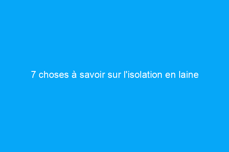 7 choses à savoir sur l'isolation en laine de roche avant de l'installer dans votre maison