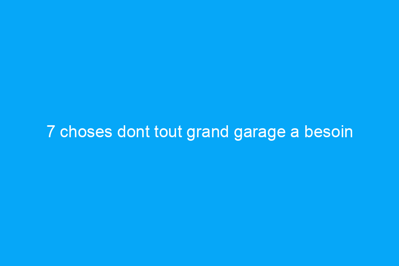 7 choses dont tout grand garage a besoin