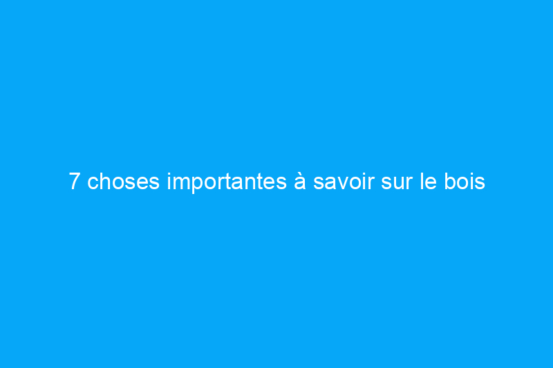 7 choses importantes à savoir sur le bois traité sous pression