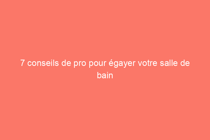 7 conseils de pro pour égayer votre salle de bain