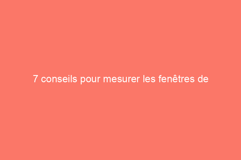 7 conseils pour mesurer les fenêtres de remplacement