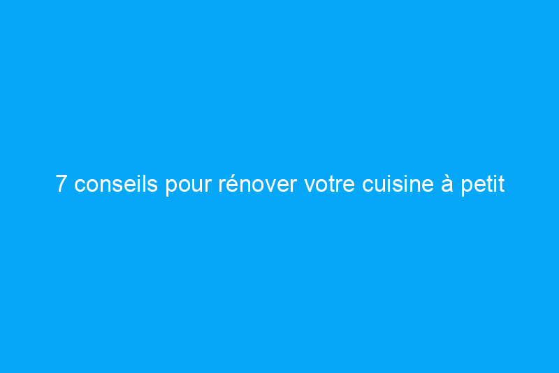 7 conseils pour rénover votre cuisine à petit prix