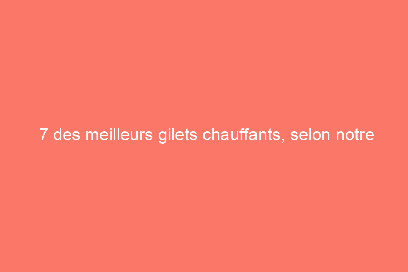 7 des meilleurs gilets chauffants, selon notre avis d'expert