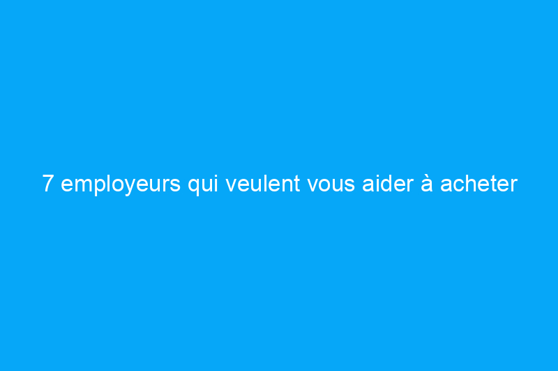 7 employeurs qui veulent vous aider à acheter une maison