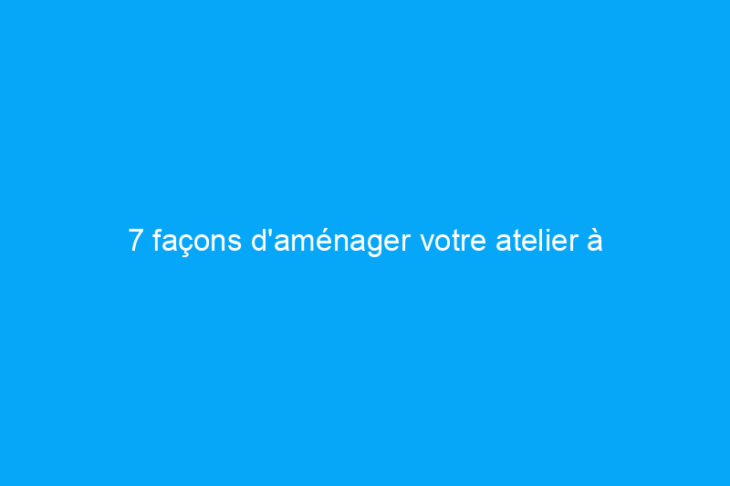 7 façons d'aménager votre atelier à domicile