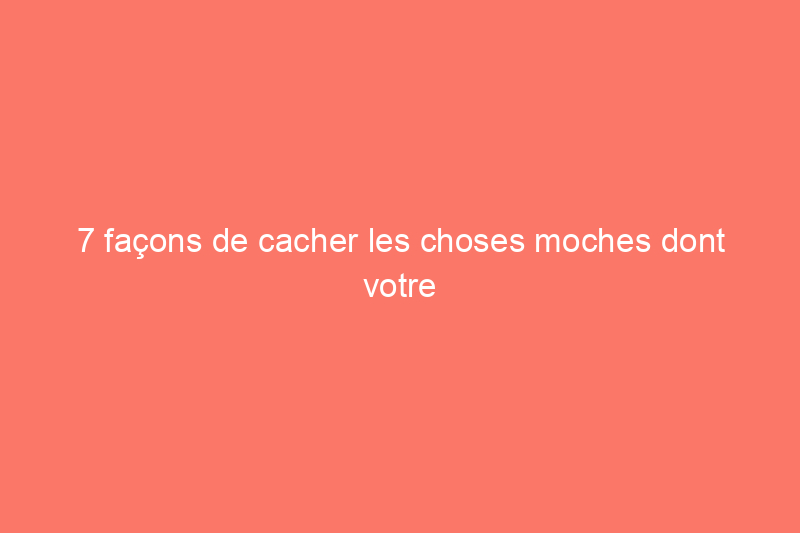 7 façons de cacher les choses moches dont votre maison ne peut pas se passer