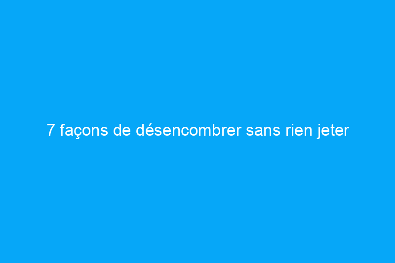 7 façons de désencombrer sans rien jeter