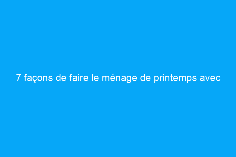 7 façons de faire le ménage de printemps avec du vinaigre