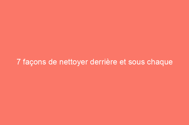 7 façons de nettoyer derrière et sous chaque appareil