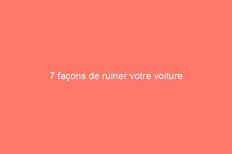 7 façons de ruiner votre voiture