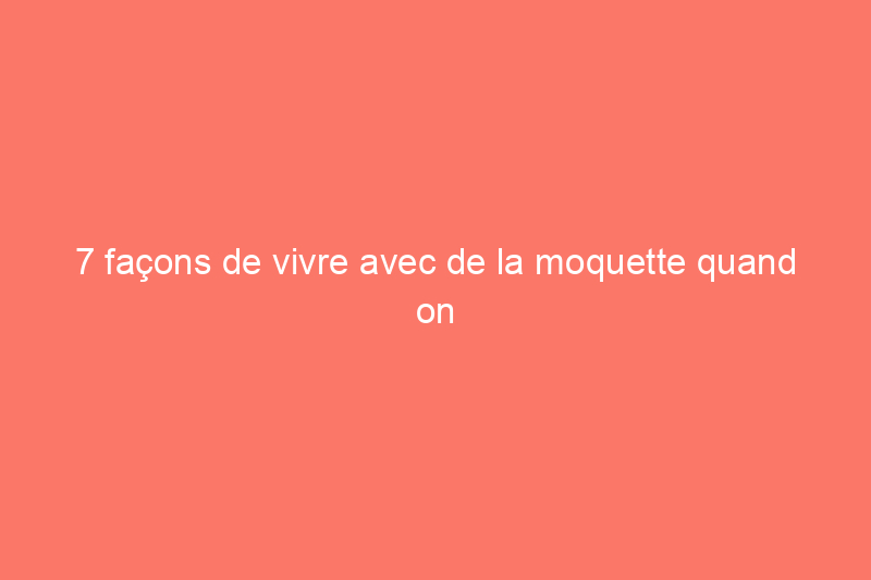 7 façons de vivre avec de la moquette quand on ne peut pas l'arracher