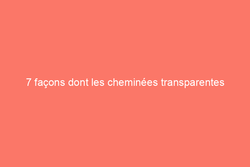 7 façons dont les cheminées transparentes peuvent réchauffer votre décoration intérieure