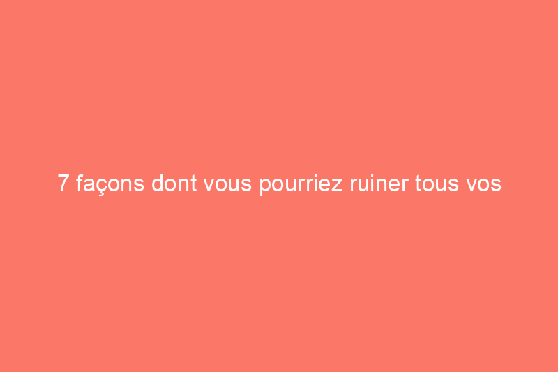 7 façons dont vous pourriez ruiner tous vos meubles