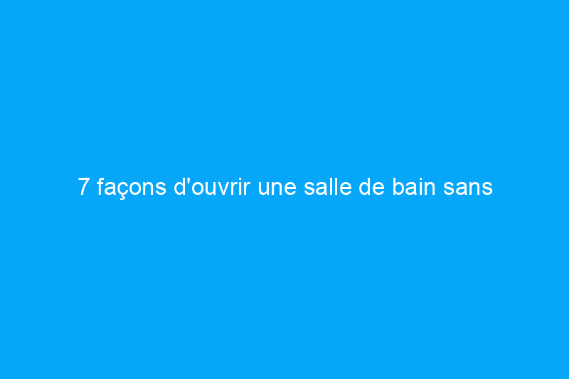 7 façons d'ouvrir une salle de bain sans fenêtre