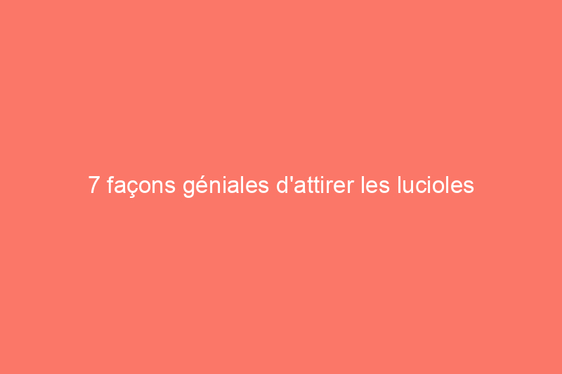 7 façons géniales d'attirer les lucioles dans votre jardin