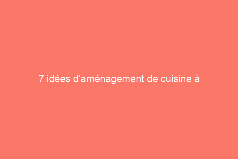 7 idées d'aménagement de cuisine à prendre en compte avant de rénover