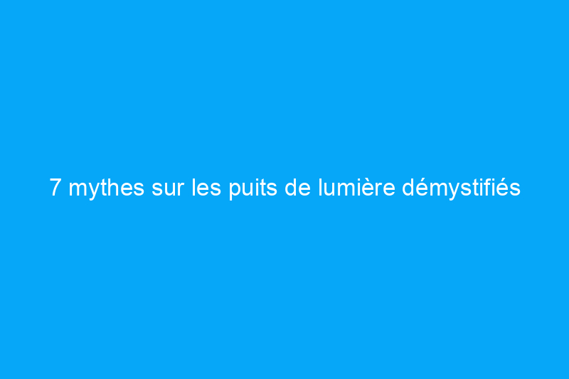 7 mythes sur les puits de lumière démystifiés