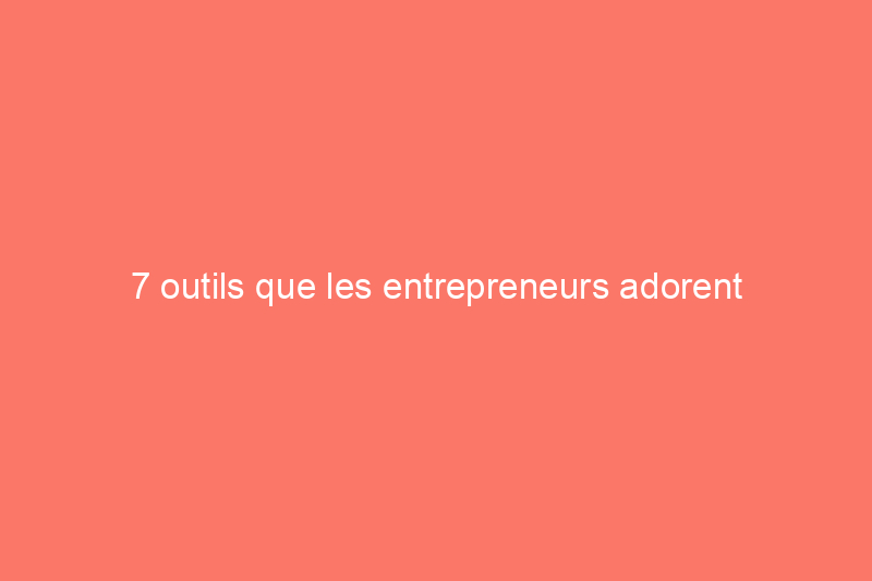 7 outils que les entrepreneurs adorent