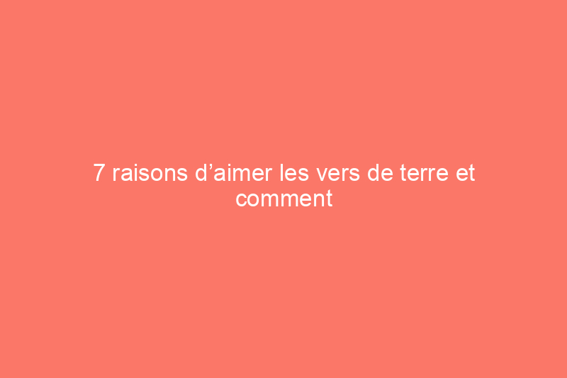 7 raisons d’aimer les vers de terre et comment en attirer davantage dans votre jardin