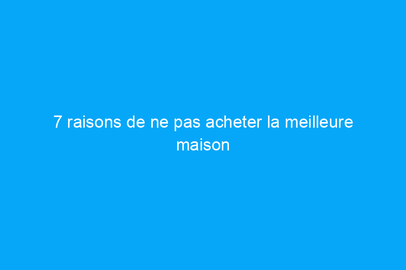 7 raisons de ne pas acheter la meilleure maison que vous pouvez vous permettre