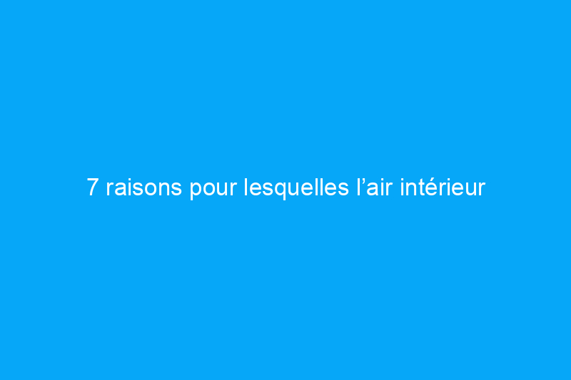 7 raisons pour lesquelles l’air intérieur n’est pas aussi pur que vous le pensez