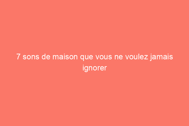 7 sons de maison que vous ne voulez jamais ignorer