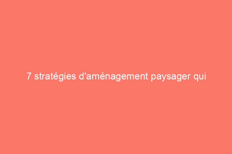 7 stratégies d'aménagement paysager qui peuvent réduire les coûts énergétiques de votre maison tout au long de l'année