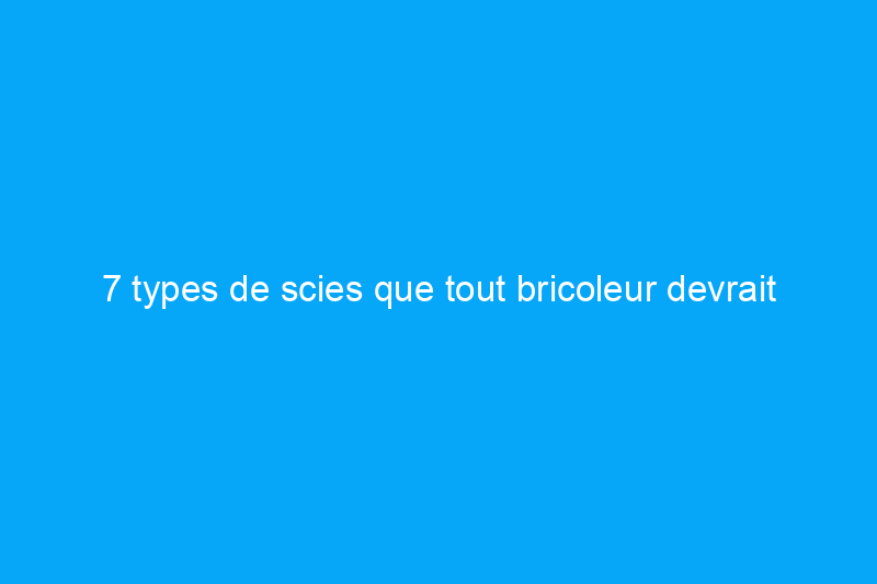 7 types de scies que tout bricoleur devrait connaître