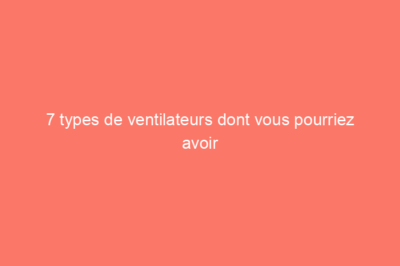 7 types de ventilateurs dont vous pourriez avoir besoin dans votre maison