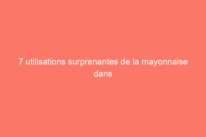 7 utilisations surprenantes de la mayonnaise dans la maison